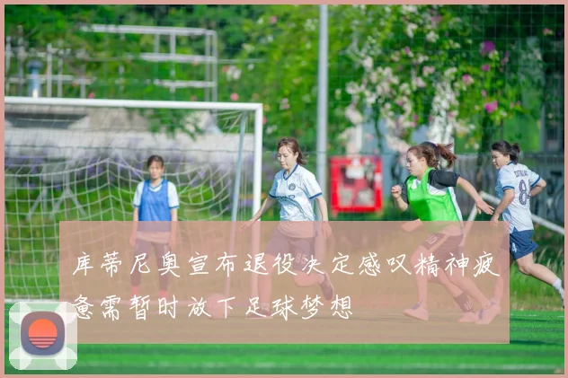 库蒂尼奥宣布退役决定感叹精神疲惫需暂时放下足球梦想