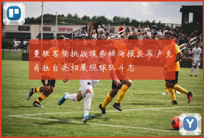 曼联客场挑战埃弗顿海报发布卢克肖独自亮相展现球队斗志