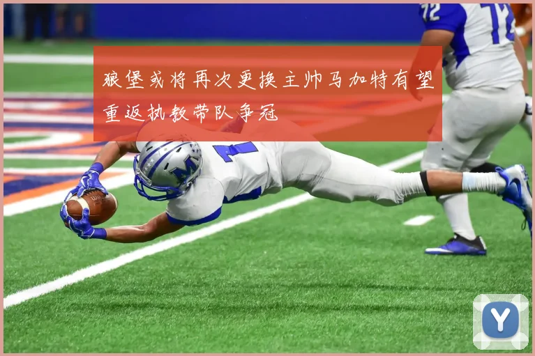 狼堡或将再次更换主帅马加特有望重返执教带队争冠