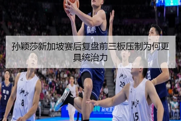 孙颖莎新加坡赛后复盘前三板压制为何更具统治力