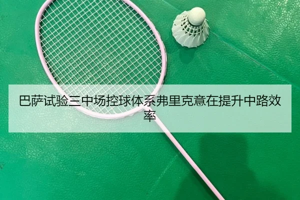 巴萨试验三中场控球体系弗里克意在提升中路效率