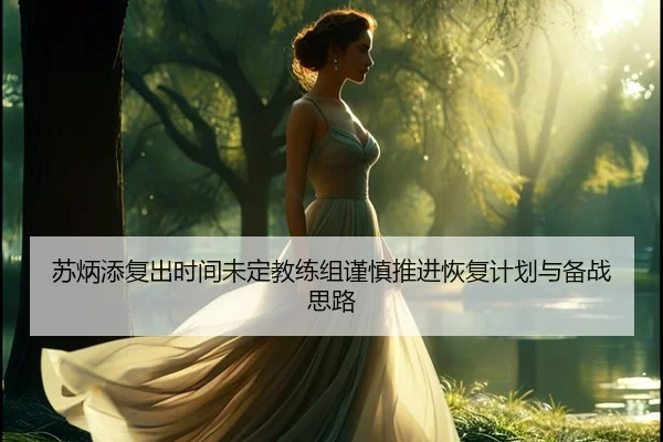苏炳添复出时间未定教练组谨慎推进恢复计划与备战思路