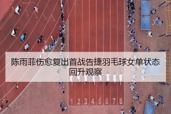 陈雨菲伤愈复出首战告捷羽毛球女单状态回升观察