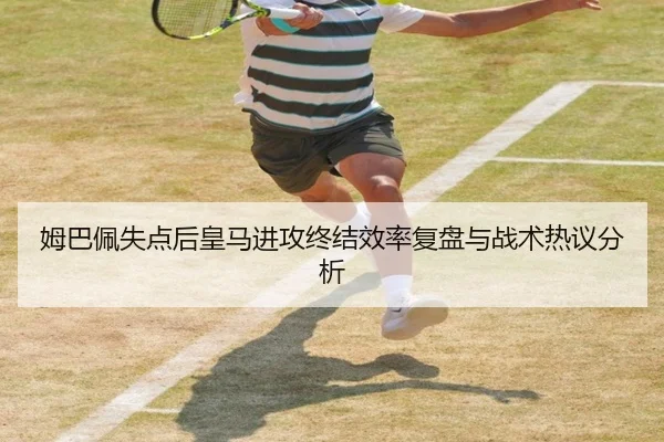 姆巴佩失点后皇马进攻终结效率复盘与战术热议分析