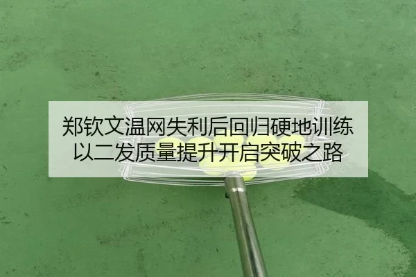 郑钦文温网失利后回归硬地训练 以二发质量提升开启突破之路