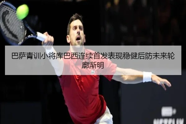 巴萨青训小将库巴西连续首发表现稳健后防未来轮廓渐明