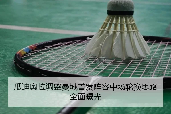 瓜迪奥拉调整曼城首发阵容中场轮换思路全面曝光
