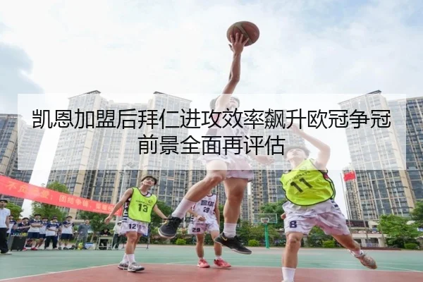 凯恩加盟后拜仁进攻效率飙升欧冠争冠前景全面再评估